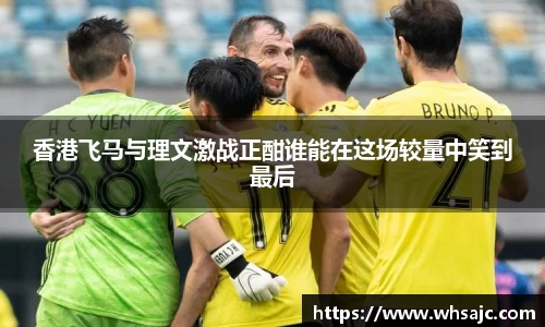 香港飞马与理文激战正酣谁能在这场较量中笑到最后
